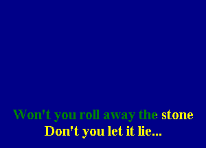 W on't you roll away the stone
Don't you let it lie...