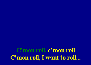 C'mon roll, c'mon roll
C'mon roll, I want to roll...