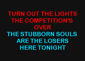 THE STUBBORN SOULS
ARE THE LOSERS
HERE TONIGHT