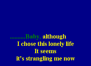 .......... Baby, although
I chose this lonely life
It seems
it's strangling me nour