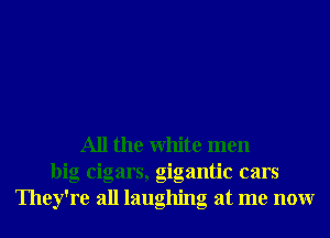 All the White men
blg Clgars, glgantlc cars
They're all laughing at me nonr