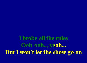 I broke all the rules
Ooh-ooh.., yeah...
But I won't let the show go on
