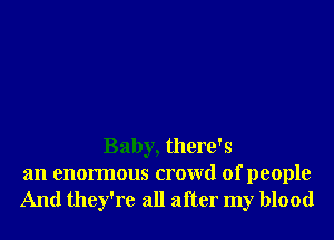 Baby, there' 5
an enormous crowd of people
And they're all after my blood
