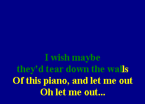 I Wish maybe
they'd tear down the walls
Of this piano, and let me out
Oh let me out...