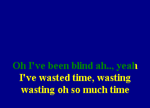 Oh I've been blind ah.., yeah
I've wasted time, wasting
wasting 011 so much time