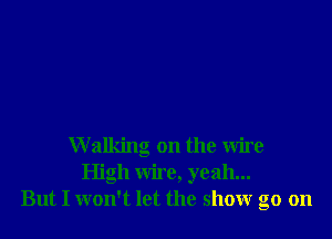 Walking on the wire
High wire, yeah...
But I won't let the show go on