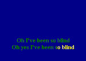 Oh I've been so blind
Oh yes I've been so blind