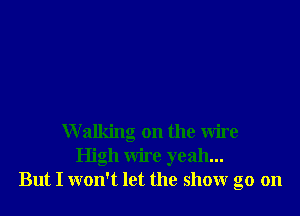Walking on the wire
High wire yeah...
But I won't let the show go on