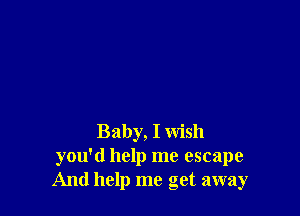 Baby, I wish
you'd help me escape
And help me get away