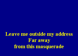 Leave me outside my address
Far away
from this masquerade