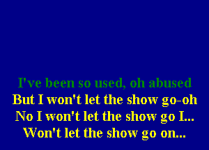 I've been so used, 011 abused
But I won't let the showr go-oh
N o I won't let the showr go I...
Won't let the showr go on...