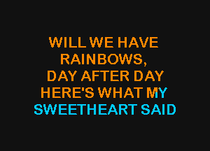 WILLWE HAVE
RAINBOWS,

DAY AFTER DAY
HERE'S WHAT MY
SWEETH EART SAID