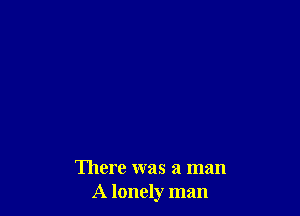 There was a man
A lonely man