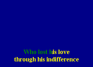 Who lost his love
through his indifference