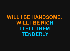 VWLLIBEHANDSOME,
WILL I BE RICH

I TELL THEM
TENDERLY