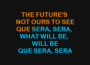 THE FUTURE'S
NOT OURS TO SEE
QUE SERA, SERA,

WHATWILL BE,

WILL BE

QUE SERA, SERA l