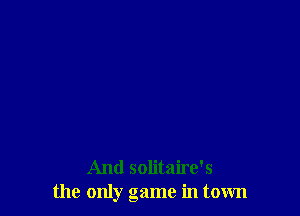 And solitaire's
the only game in town