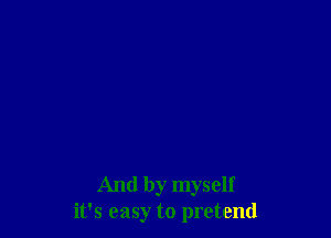 And by myself
it's easy to pretend