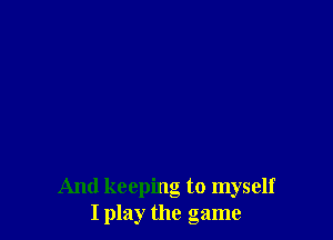 And keeping to myself
I play the game