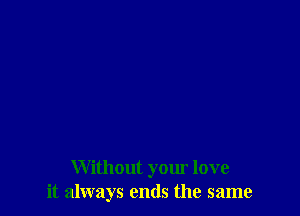 Without your love
it always ends the same