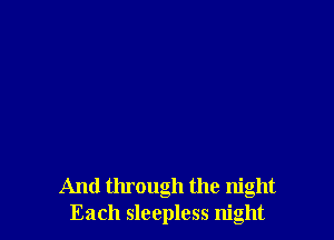 And through the night
Each sleepless night