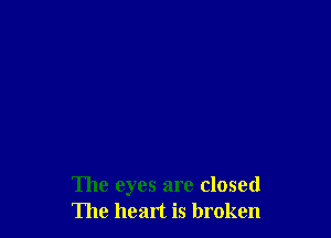 The eyes are closed
The heart is broken