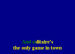 And solitaire's
the only game in town