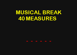 MUSICAL BREAK
40 MEASURES