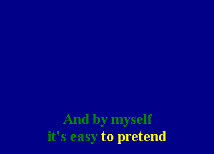 And by myself
it's easy to pretend