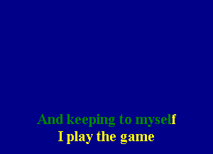 And keeping to myself
I play the game