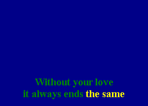 Without your love
it always ends the same