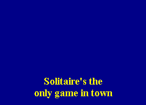 Solitaire's the
only game in town