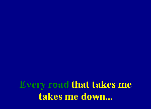 Every road that takes me
takes me down...