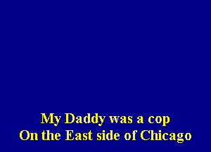 My Daddy was a cop
0n the East side of Chicago