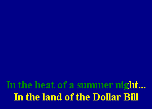 In the heat of a smmner night...
In the land of the Dollar Bill