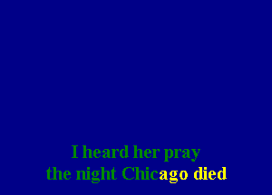 I heard her pray
the night Chicago died