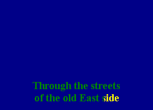 Through the streets
of the old East side