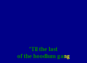 'Til the last
of the hoodlum gang