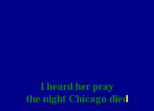 I heard her pray
the night Chicago died