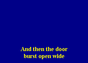 And then the door
burst open wide