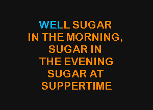 WELL SUGAR
IN THE MORNING,
SUGAR IN

THE EVENING
SUGAR AT
SUPPERTIME
