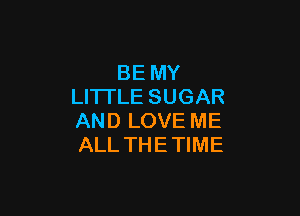 BE MY
LITTLE SUGAR

AND LOVE ME
ALL THE TIME