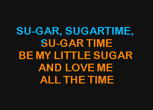 SU-GAR, SUGARTIME,
SU-GAR TIME

BE MY LI'ITLE SUGAR
AND LOVE ME
ALLTHETIME