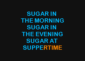 SUGAR IN
THEMORNING
SUGAR IN

THE EVENING
SUGAR AT
SUPPERTIME