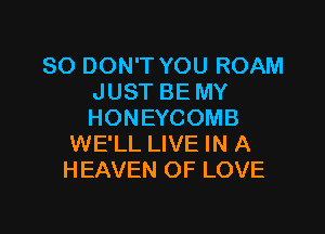 SO DON'T YOU ROAM
JUST BE MY

HONEYCOMB
WE'LL LIVE IN A
HEAVEN OF LOVE