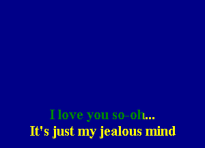 I love you so-oh...
It's just my jealous mind