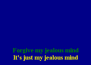 Forgive my jealous mind
It's just my jealous mind