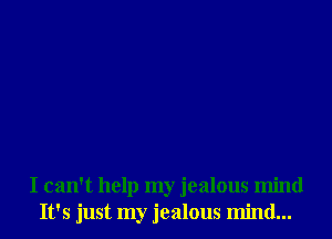 I can't help my jealous mind
It's just my jealous mind...