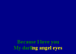 Because I love you
My darling angel eyes