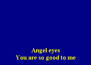 Angel eyes
You are so good to me